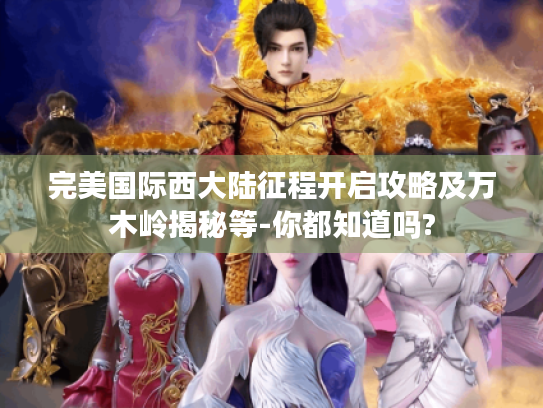 完美国际西大陆征程开启攻略及万木岭揭秘等-你都知道吗? 完美国际西大陆征程开启攻略及万木岭揭秘等-你都知道吗?