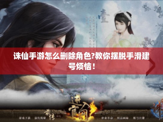 诛仙手游怎么删除角色?教你摆脱手滑建号烦恼! 诛仙手游怎么删除角色?教你摆脱手滑建号烦恼!