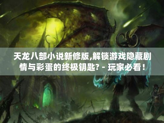天龙八部小说新修版,解锁游戏隐藏剧情与彩蛋的终极钥匙? - 玩家必看! 天龙八部小说新修版,解锁游戏隐藏剧情与彩蛋的终极钥匙? - 玩家必看!