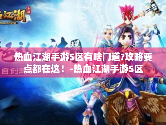 热血江湖手游S区有啥门道?攻略要点都在这！-热血江湖手游S区