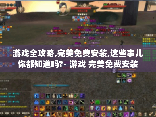 游戏全攻略,完美免费安装,这些事儿你都知道吗?- 游戏 完美免费安装 游戏全攻略,完美免费安装,这些事儿你都知道吗?- 游戏 完美免费安装