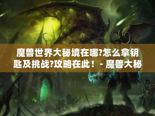 魔兽世界大秘境在哪?怎么拿钥匙及挑战?攻略在此！- 魔兽大秘境攻略