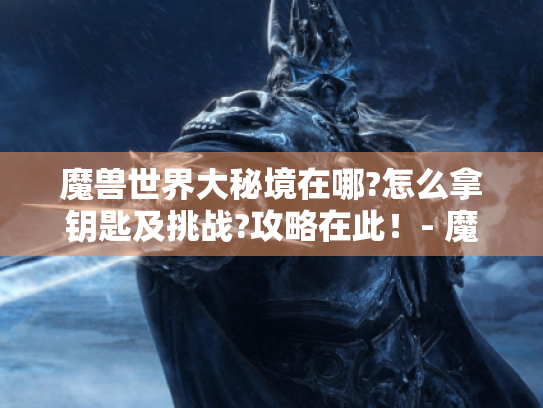 魔兽世界大秘境在哪?怎么拿钥匙及挑战?攻略在此！- 魔兽大秘境攻略