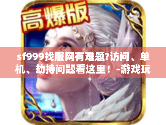 sf999找服网有难题?访问、单机、劫持问题看这里！-游戏玩家必知