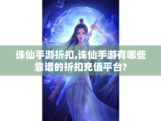 诛仙手游折扣,诛仙手游有哪些靠谱的折扣充值平台? 诛仙手游折扣,诛仙手游有哪些靠谱的折扣充值平台?