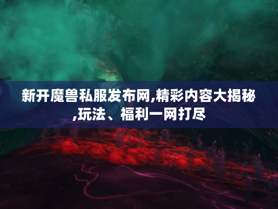 新开魔兽私服发布网,精彩内容大揭秘,玩法、福利一网打尽 新开魔兽私服发布网,精彩内容大揭秘,玩法、福利一网打尽