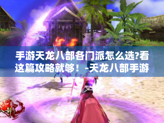 手游天龙八部各门派怎么选?看这篇攻略就够!-天龙八部手游 新玩家 门派选择攻略 手游天龙八部各门派怎么选?看这篇攻略就够!-天龙八部手游 新玩家 门派选择攻略
