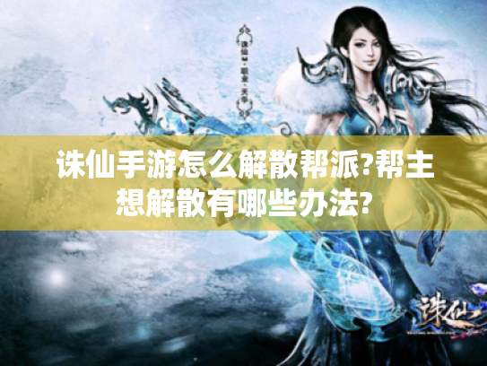 诛仙手游怎么解散帮派?帮主想解散有哪些办法?