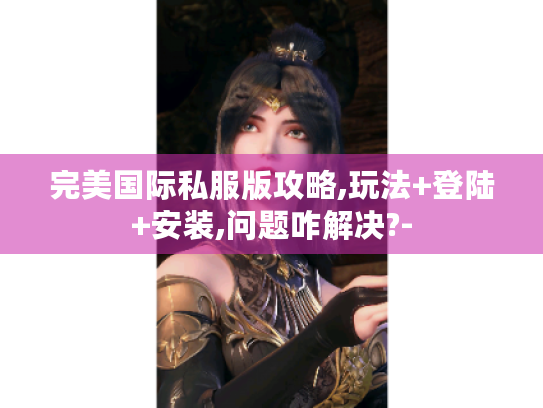 完美国际私服版攻略,玩法+登陆+安装,问题咋解决?- 完美国际私服版攻略,玩法+登陆+安装,问题咋解决?-