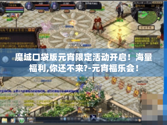 魔域口袋版元宵限定活动开启！海量福利,你还不来?-元宵福乐会！