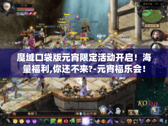 魔域口袋版元宵限定活动开启！海量福利,你还不来?-元宵福乐会！