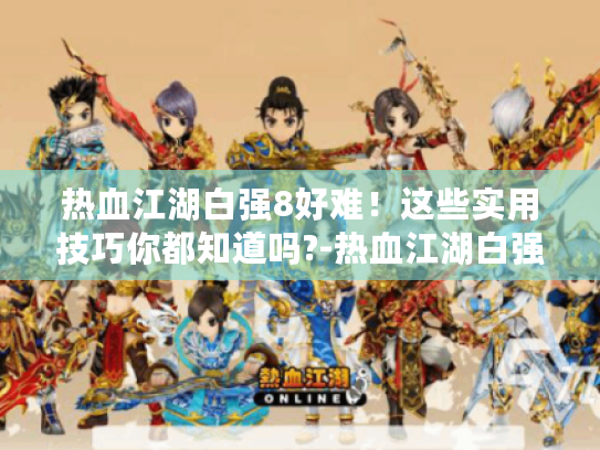 热血江湖白强8好难!这些实用技巧你都知道吗?-热血江湖白强8技巧 热血江湖白强8好难!这些实用技巧你都知道吗?-热血江湖白强8技巧