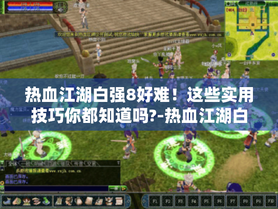 热血江湖白强8好难!这些实用技巧你都知道吗?-热血江湖白强8技巧 热血江湖白强8好难!这些实用技巧你都知道吗?-热血江湖白强8技巧