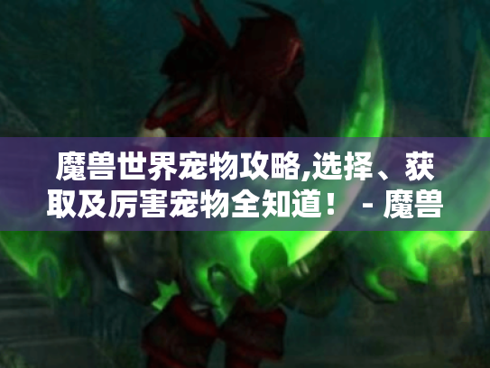 魔兽世界宠物攻略,选择、获取及厉害宠物全知道！ - 魔兽玩家速看