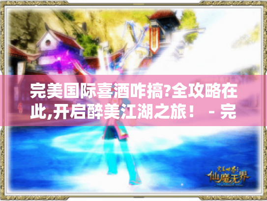 完美国际喜酒咋搞?全攻略在此,开启醉美江湖之旅! - 完美国际喜酒 完美国际喜酒咋搞?全攻略在此,开启醉美江湖之旅! - 完美国际喜酒