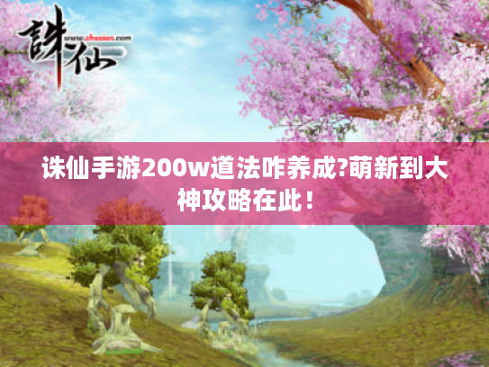 诛仙手游200w道法咋养成?萌新到大神攻略在此! 诛仙手游200w道法咋养成?萌新到大神攻略在此!