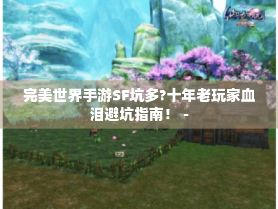 完美世界手游SF坑多?十年老玩家血泪避坑指南！ -