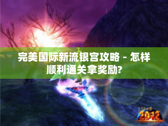 完美国际新流银宫攻略 - 怎样顺利通关拿奖励? 完美国际新流银宫攻略 - 怎样顺利通关拿奖励?