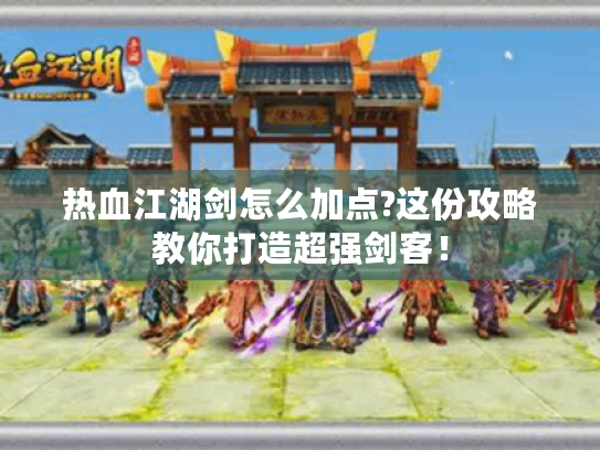 热血江湖剑怎么加点?这份攻略教你打造超强剑客! 热血江湖剑怎么加点?这份攻略教你打造超强剑客!