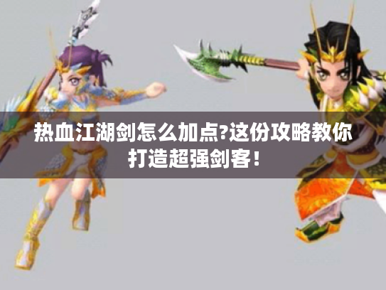 热血江湖剑怎么加点?这份攻略教你打造超强剑客! 热血江湖剑怎么加点?这份攻略教你打造超强剑客!