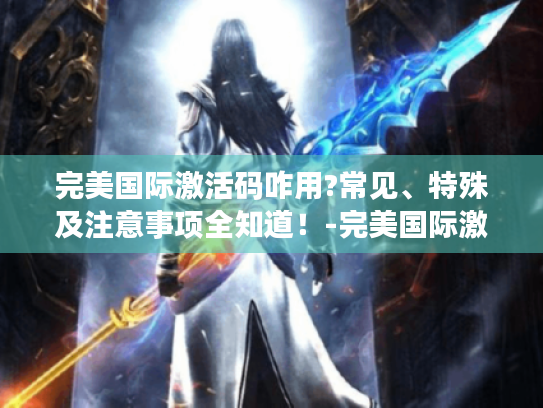 完美国际激活码咋用?常见、特殊及注意事项全知道!-完美国际激活码 完美国际激活码咋用?常见、特殊及注意事项全知道!-完美国际激活码