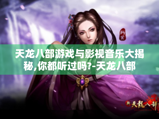 天龙八部游戏与影视音乐大揭秘,你都听过吗?-天龙八部