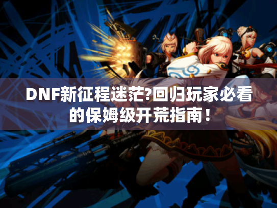 DNF新征程迷茫?回归玩家必看的保姆级开荒指南! DNF新征程迷茫?回归玩家必看的保姆级开荒指南!