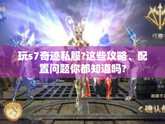 玩s7奇迹私服?这些攻略、配置问题你都知道吗? 玩s7奇迹私服?这些攻略、配置问题你都知道吗?