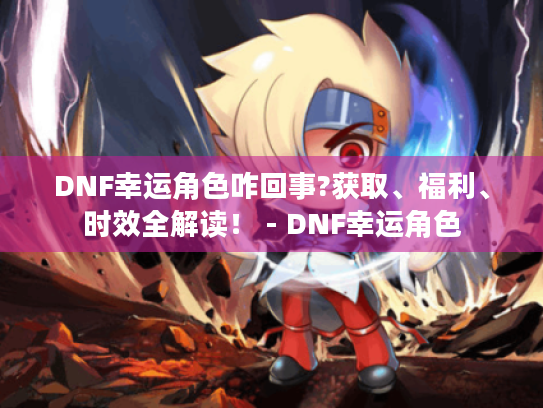 DNF幸运角色咋回事?获取、福利、时效全解读! - DNF幸运角色 DNF幸运角色咋回事?获取、福利、时效全解读! - DNF幸运角色