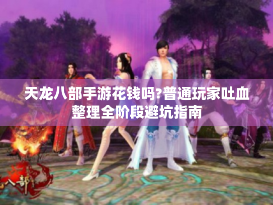 天龙八部手游花钱吗?普通玩家吐血整理全阶段避坑指南 天龙八部手游花钱吗?普通玩家吐血整理全阶段避坑指南