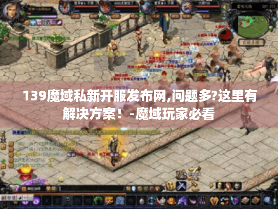 139魔域私新开服发布网,问题多?这里有解决方案！-魔域玩家必看
