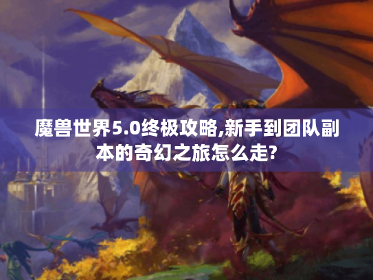 魔兽世界5.0终极攻略,新手到团队副本的奇幻之旅怎么走? 魔兽世界5.0终极攻略,新手到团队副本的奇幻之旅怎么走?