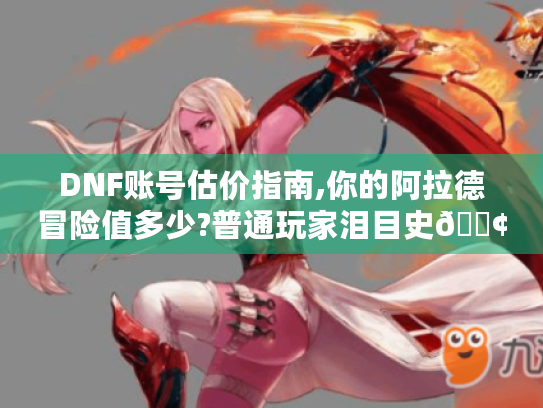 DNF账号估价指南,你的阿拉德冒险值多少?普通玩家泪目史😢 - DNF账号估价 DNF账号估价指南,你的阿拉德冒险值多少?普通玩家泪目史😢 - DNF账号估价