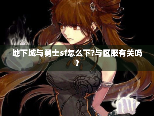 地下城与勇士sf怎么下?与区服有关吗? 地下城与勇士sf怎么下?与区服有关吗?