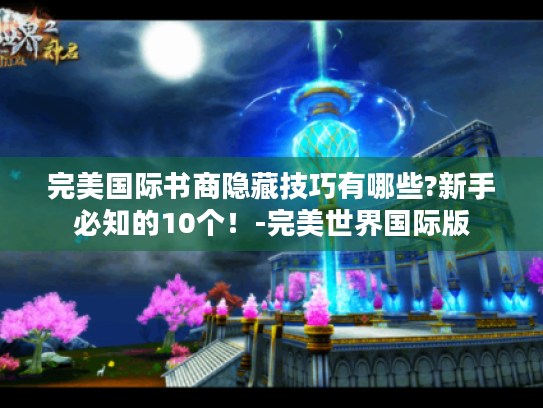 完美国际书商隐藏技巧有哪些?新手必知的10个!-完美世界国际版 完美国际书商隐藏技巧有哪些?新手必知的10个!-完美世界国际版