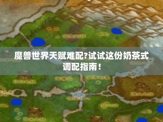 魔兽世界天赋难配?试试这份奶茶式调配指南! 魔兽世界天赋难配?试试这份奶茶式调配指南!