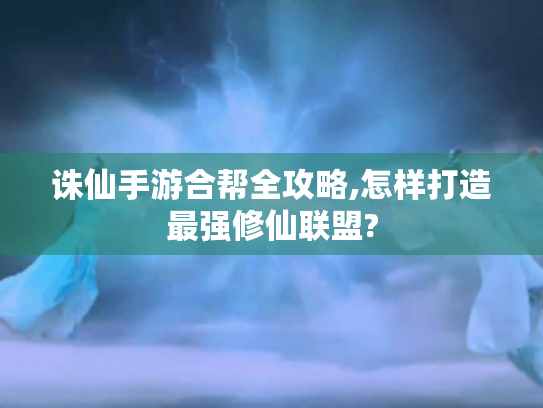 诛仙手游合帮全攻略,怎样打造最强修仙联盟?