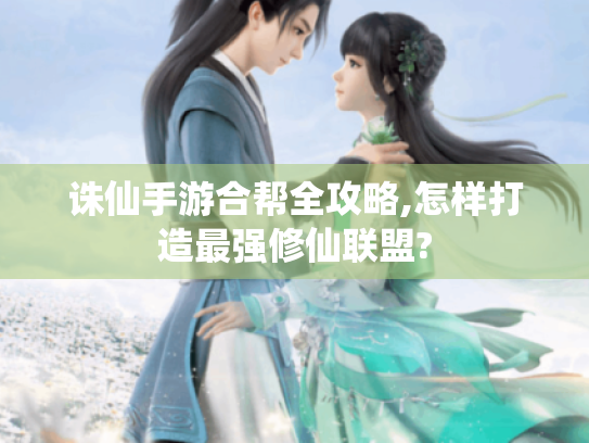 诛仙手游合帮全攻略,怎样打造最强修仙联盟?