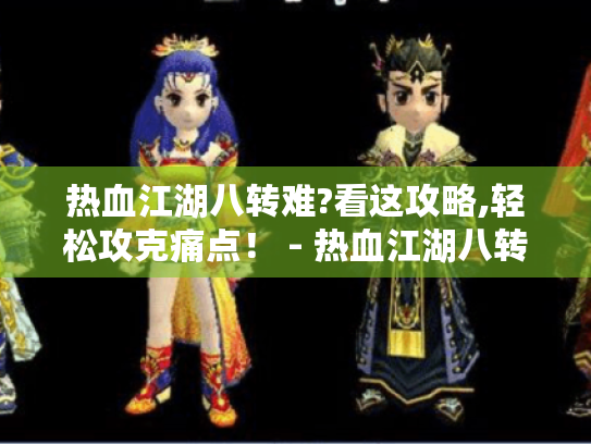 热血江湖八转难?看这攻略,轻松攻克痛点! - 热血江湖八转 热血江湖八转难?看这攻略,轻松攻克痛点! - 热血江湖八转