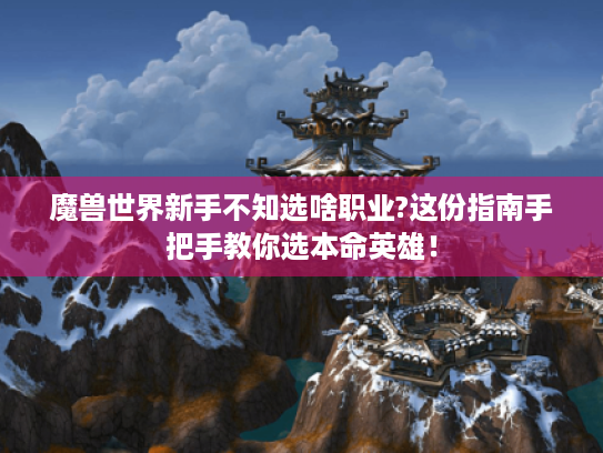 魔兽世界新手不知选啥职业?这份指南手把手教你选本命英雄! 魔兽世界新手不知选啥职业?这份指南手把手教你选本命英雄!