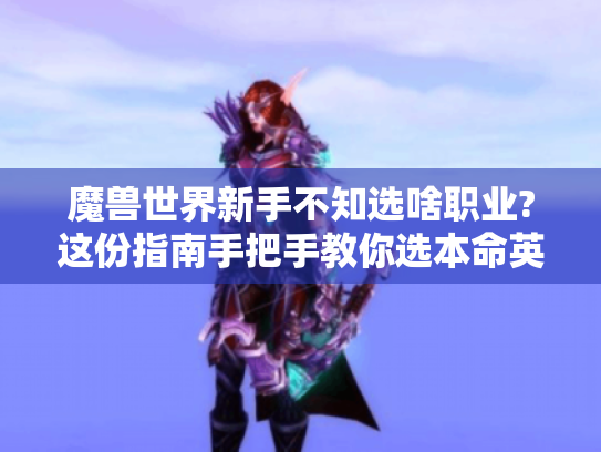 魔兽世界新手不知选啥职业?这份指南手把手教你选本命英雄! 魔兽世界新手不知选啥职业?这份指南手把手教你选本命英雄!