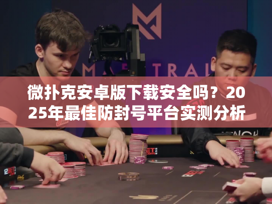 微扑克安卓版下载安全吗?2025年最佳防封号平台实测分析 微扑克安卓版下载安全吗?2025年最佳防封号平台实测分析