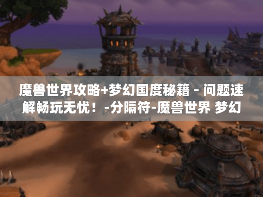 魔兽世界攻略+梦幻国度秘籍 - 问题速解畅玩无忧!-分隔符-魔兽世界 梦幻国度 魔兽世界攻略+梦幻国度秘籍 - 问题速解畅玩无忧!-分隔符-魔兽世界 梦幻国度