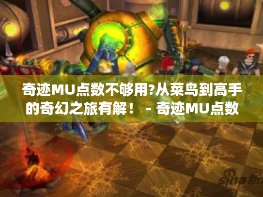 奇迹MU点数不够用?从菜鸟到高手的奇幻之旅有解！ - 奇迹MU点数、菜鸟、高手