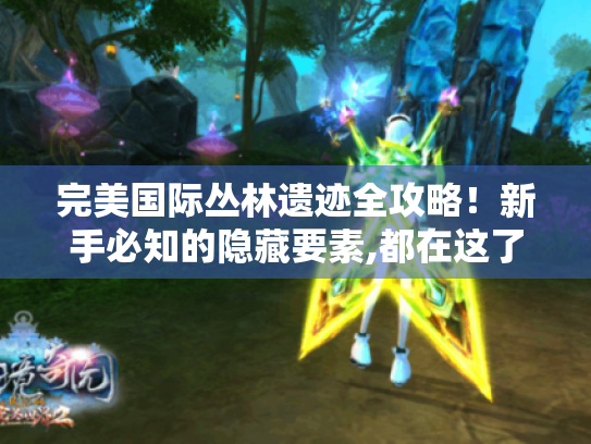 完美国际丛林遗迹全攻略!新手必知的隐藏要素,都在这了? - 完美国际、丛林遗迹、全攻略、新手、隐藏宝箱、BOSS弱点、剧情彩蛋 完美国际丛林遗迹全攻略!新手必知的隐藏要素,都在这了? - 完美国际、丛林遗迹、全攻略、新手、隐藏宝箱、BOSS弱点、剧情彩蛋