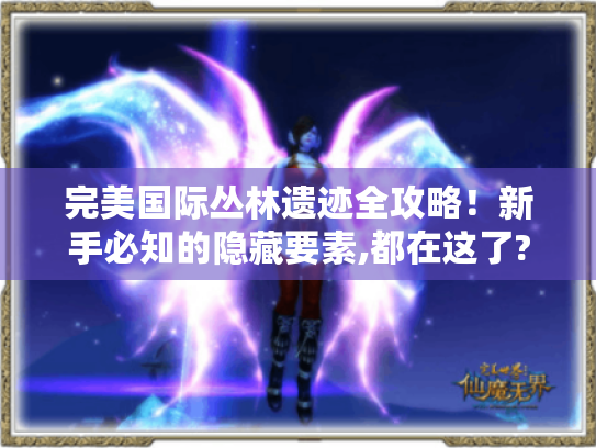 完美国际丛林遗迹全攻略!新手必知的隐藏要素,都在这了? - 完美国际、丛林遗迹、全攻略、新手、隐藏宝箱、BOSS弱点、剧情彩蛋 完美国际丛林遗迹全攻略!新手必知的隐藏要素,都在这了? - 完美国际、丛林遗迹、全攻略、新手、隐藏宝箱、BOSS弱点、剧情彩蛋