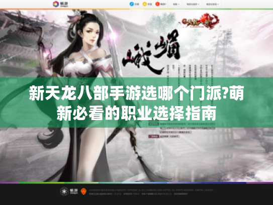新天龙八部手游选哪个门派?萌新必看的职业选择指南 新天龙八部手游选哪个门派?萌新必看的职业选择指南