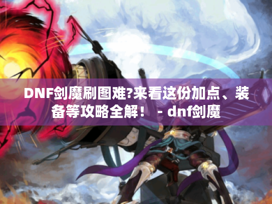DNF剑魔刷图难?来看这份加点、装备等攻略全解! - dnf剑魔 DNF剑魔刷图难?来看这份加点、装备等攻略全解! - dnf剑魔