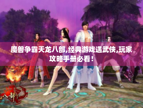 魔兽争霸天龙八部,经典游戏遇武侠,玩家攻略手册必看! 魔兽争霸天龙八部,经典游戏遇武侠,玩家攻略手册必看!