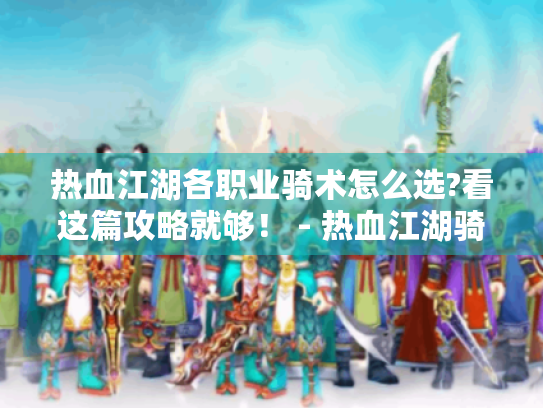 热血江湖各职业骑术怎么选?看这篇攻略就够! - 热血江湖骑术 热血江湖各职业骑术怎么选?看这篇攻略就够! - 热血江湖骑术